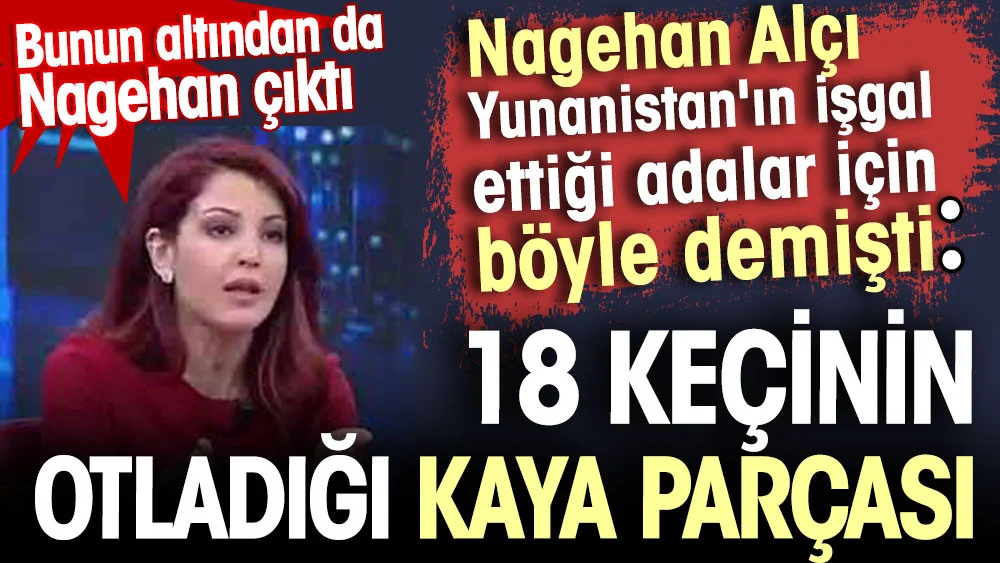  Nagehan Alçı Yunanistan'ın işgal ettiği adalar için böyle demişti: 18 keçinin otladığı kaya parçası. Buradan da Nagehan çıktı