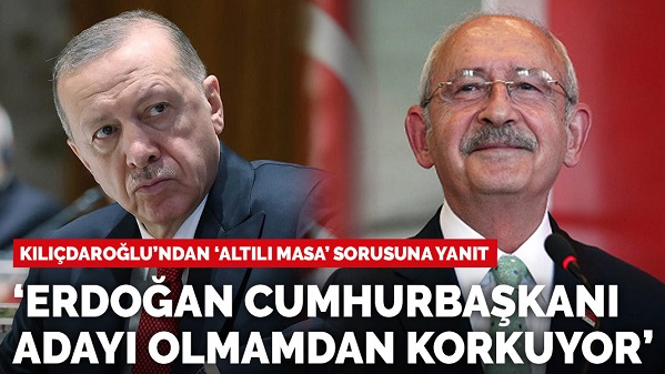 Kılıçdaroğlu: Erdoğan, Cumhurbaşkanı adayı olmamdan çok korkuyor