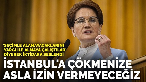 Akşener : İstanbul'a çökmenize izin vermeyeceğiz