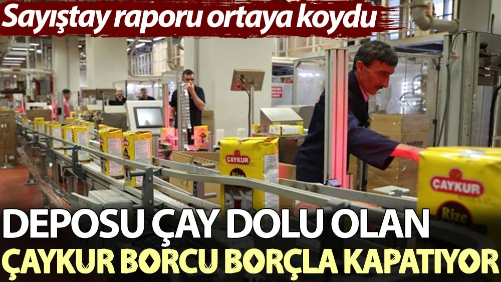 Sayıştay raporu ortaya koydu: Deposu çay dolu olan ÇAYKUR borcu borçla kapatıyor