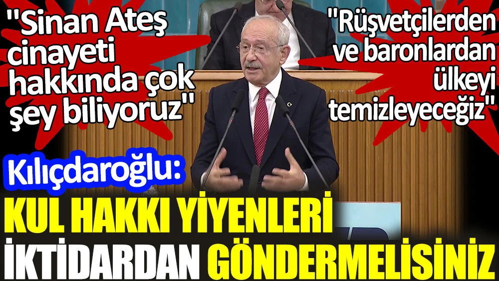Kılıçdaroğlu: Kul hakkı yiyenleri iktidardan göndermelisiniz. Sinan Ateş hakkında çok şey biliyoruz