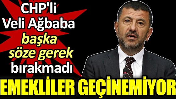 Emekliler geçinemiyor. CHP'li Veli Ağbaba başka söze gerek bırakmadı