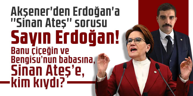 Meral Akşener: Sayın Erdoğan! Banu çiçeğin ve Bengisu’nun babasına, Sinan Ateş’e, kim kıydı?