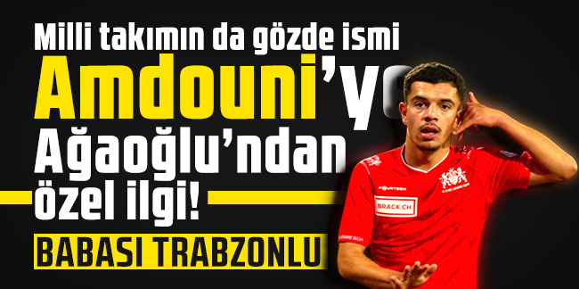 Trabzonlu Amdouni’ye Ağaoğlu’ndan özel ilgi!