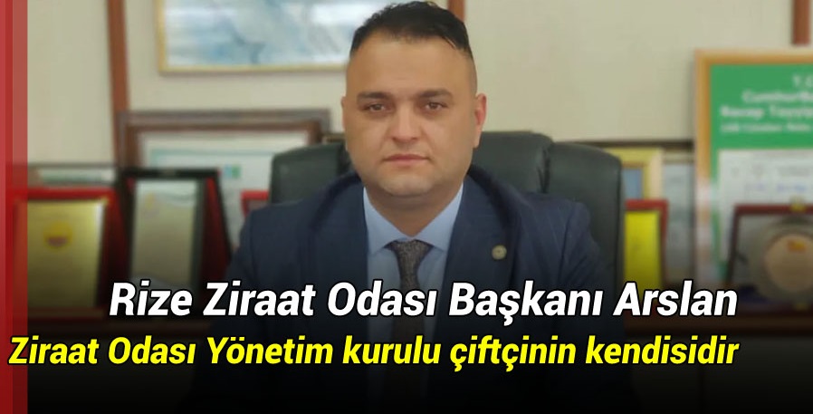 Rize Ziraat Odası Başkanı Arslan 'Ziraat Odası Yönetim kurulu çiftçinin kendisidir'