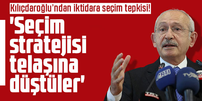 Kılıçdaroğlu’ndan iktidara seçim tepkisi! 'Seçim stratejisi telaşına düştüler'