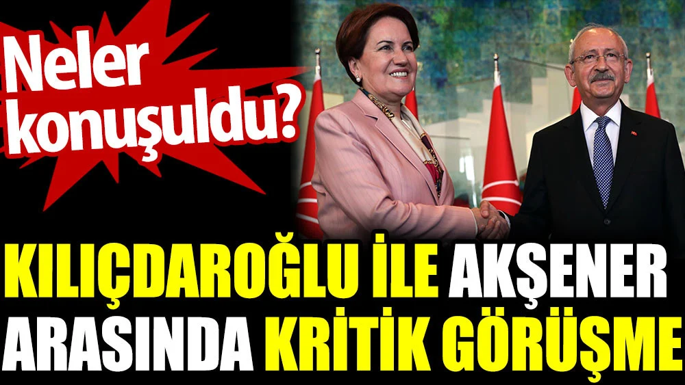 Kılıçdaroğlu ile Akşener arasında kritik görüşme. Neler konuşuldu?