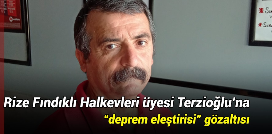 Rize Fındıklı Halkevleri üyesi Şenol Terzioğlu’na “deprem eleştirisi” gözaltısı: “Tutuklasanız da paylaşacağım!”