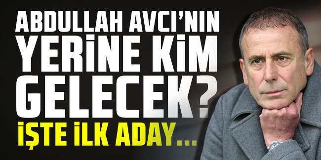 Abdullah Avcı'nın yerine kim gelecek? İşte ilk adaylar