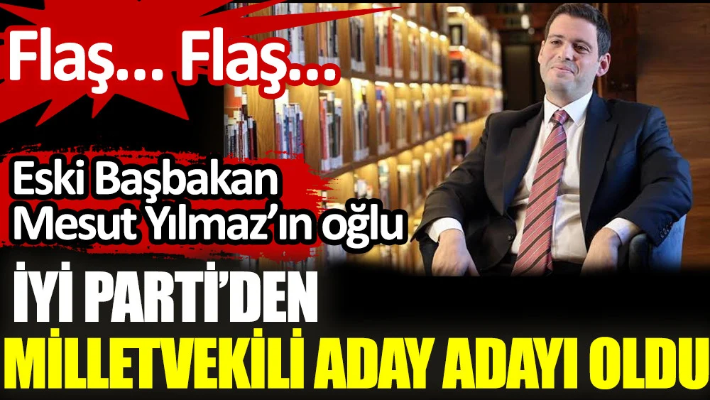Eski Başbakan Mesut Yılmaz’ın oğlu İYİ Parti’den milletvekili aday adayı oldu