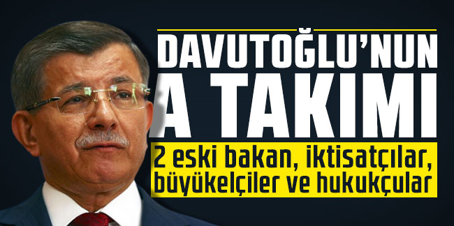 İşte Davutoğlu'nun A takımı: 2 eski bakan, iktisatçılar, büyükelçiler ve hukukçular