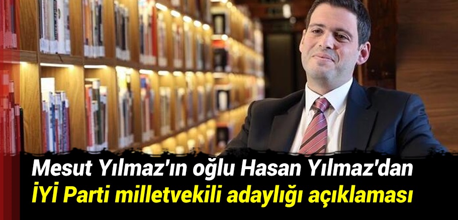 Mesut Yılmaz'ın oğlu Hasan Yılmaz'dan İYİ Parti milletvekili adaylığı açıklaması