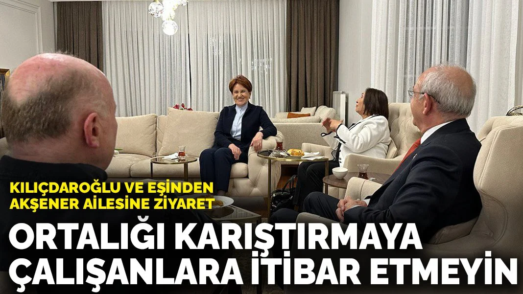 Kılıçdaroğlu ve eşinden Akşener ailesine ziyaret: Ortalığı karıştırmaya çalışanlara itibar etmeyin