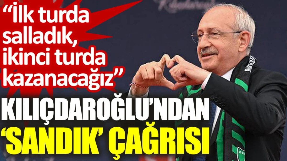 Kılıçdaroğlu’ndan ‘sandık’ çağrısı: İlk turda salladık, ikinci turda kazanacağız