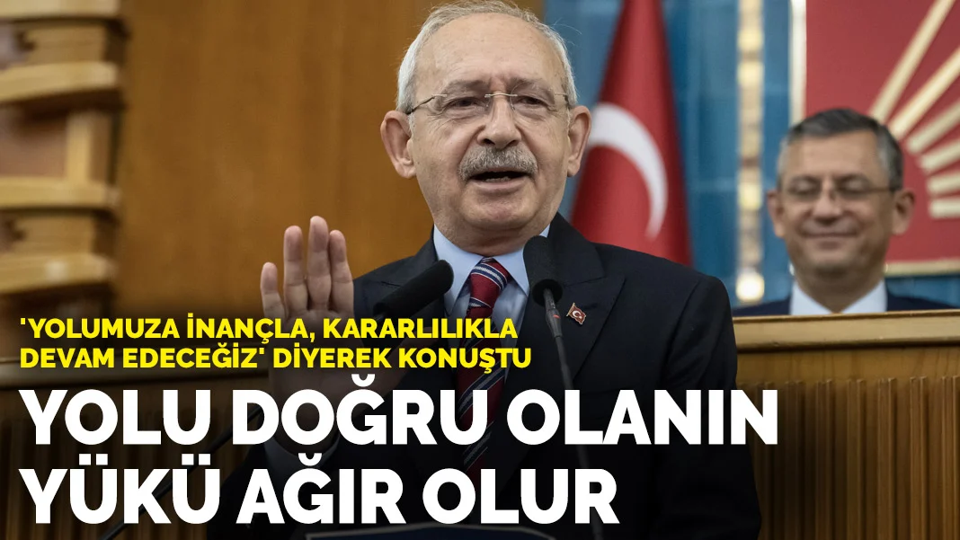 Kılıçdaroğlu: Yolu doğru olanın yükü ağır olur
