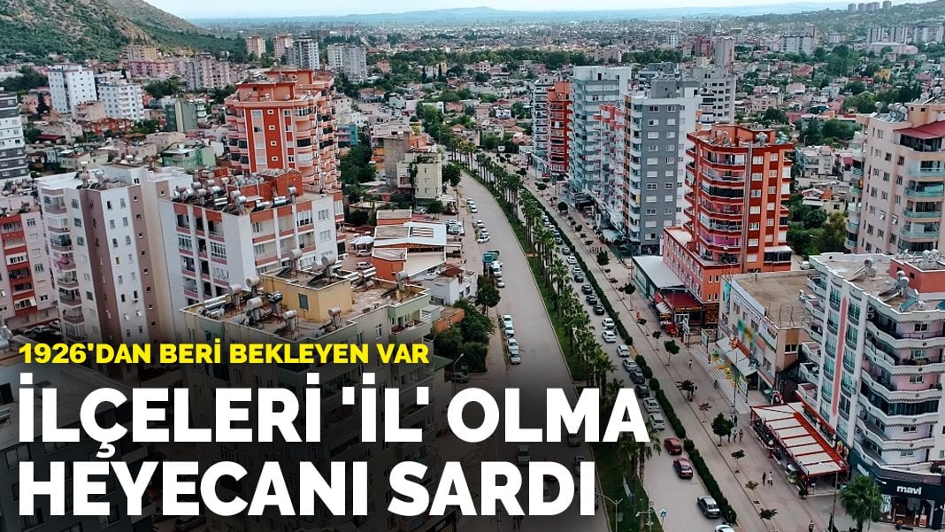 İlçeleri 'il' olma heyecanı sardı: 1926'dan beri bekleyen var