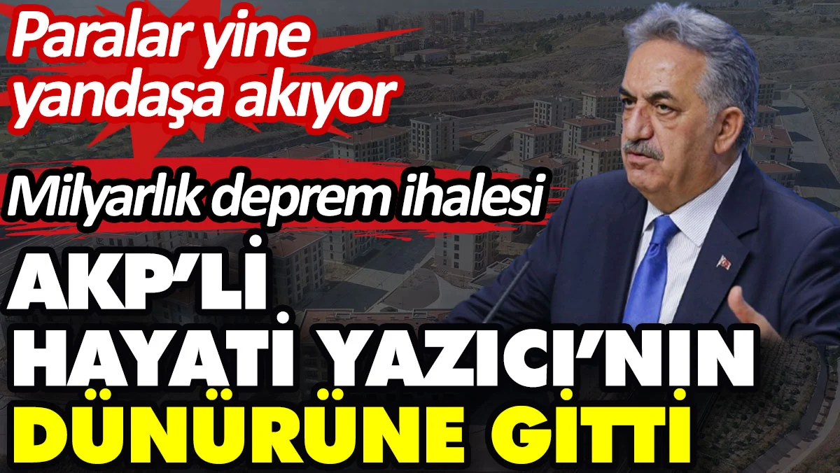 Milyarlık deprem ihalesi AKP’li Hayati Yazıcının dünürüne gitti. Paralar yine yandaşa akıyor