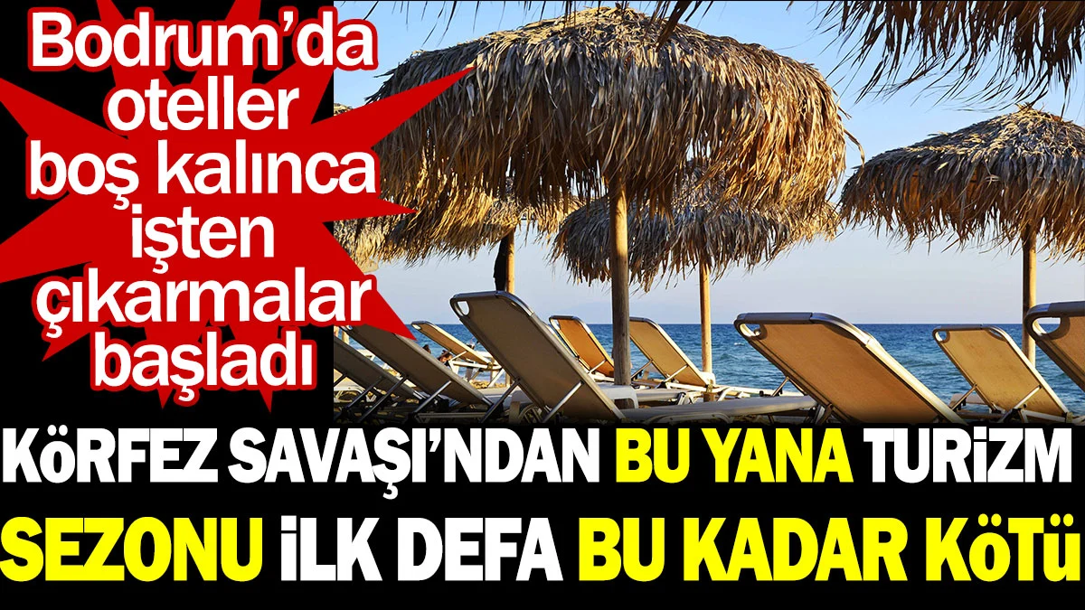 Körfez Savaşı’ndan bu yana turizm sezonu ilk defa bu kadar kötü. Bodrum’da oteller boş kalınca işten çıkarmalar başladı