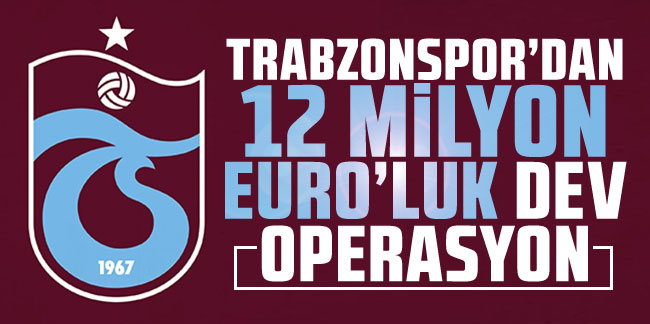 Trabzonspor'dan 12 milyon Euro'luk dev operasyon!