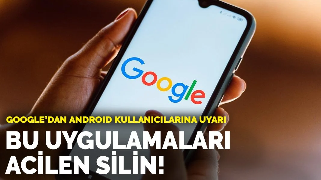 Google'dan Android kullanıcılarına uyarı: Bu uygulamaları acilen silin!
