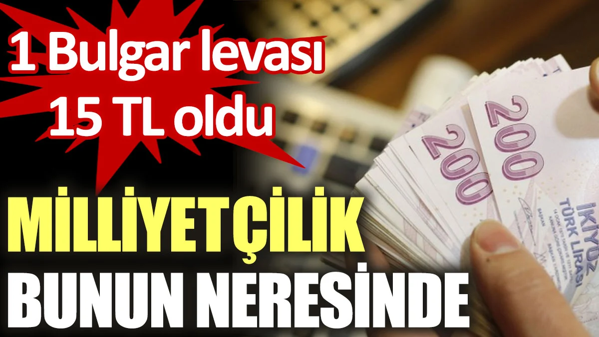Bulgar levası 15 lira oldu. Milliyetçilik bunun neresinde