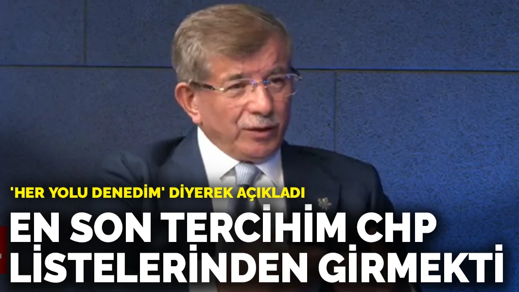 Davutoğlu, 'Her yolu denedim' diyerek açıkladı: En son tercihim CHP listelerinden girmekti