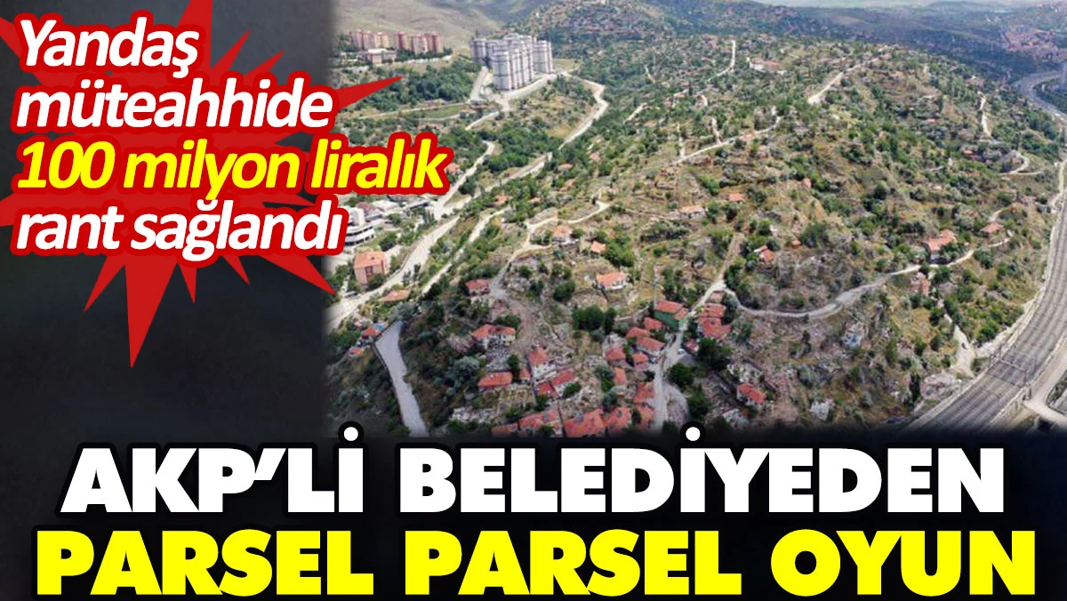 AKP’li belediyeden parsel parsel oyun. Yandaş müteahhide 100 milyon liralık rant sağlandı