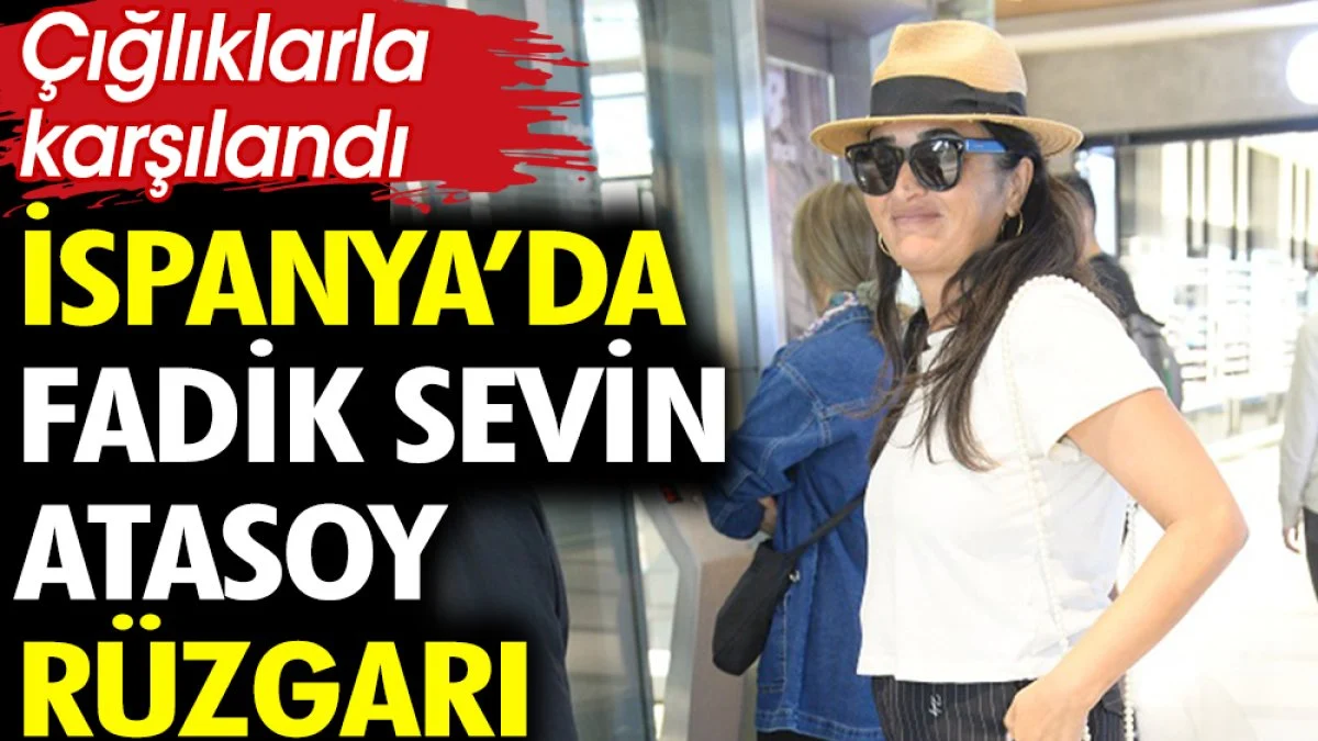 İspanya’da Fadik Sevin Atasoy rüzgarı. Çığlıklarla karşılandı