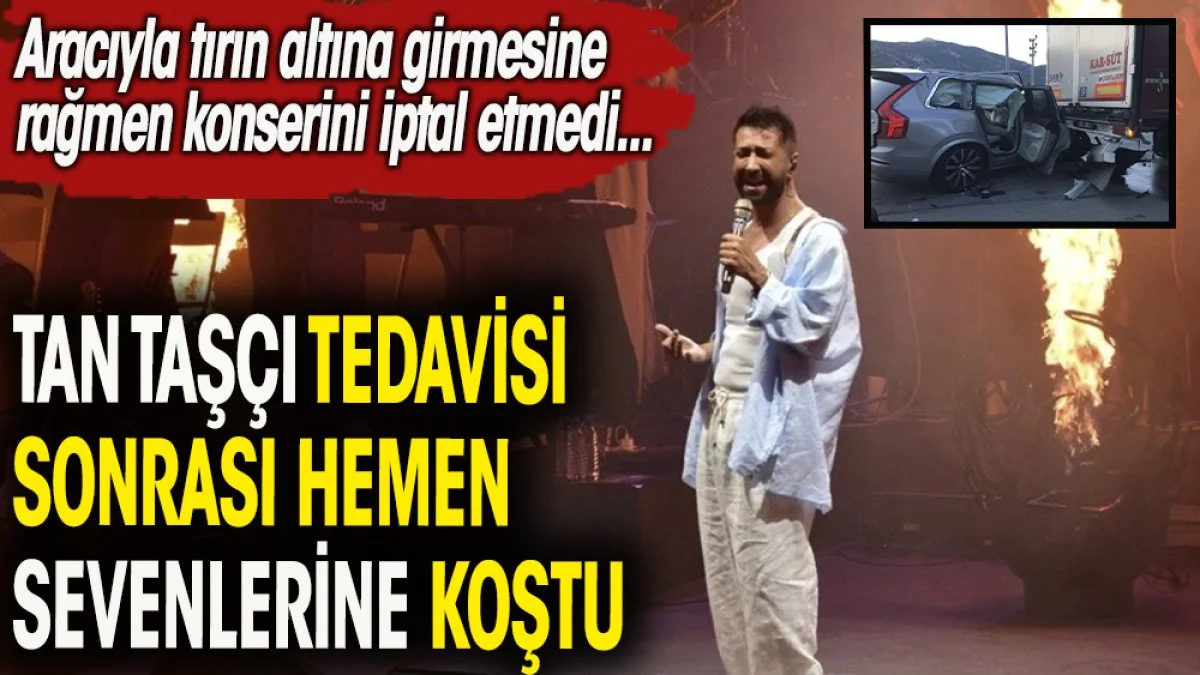 Tan Taşçı geçirdiği trafik kazasından hemen sonra sahneye çıktı.
