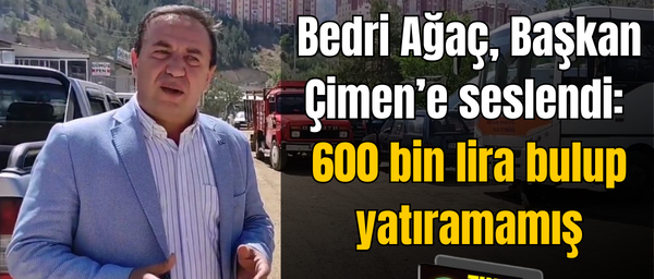 BEDRİ AĞAÇ, BAŞKAN ÇİMEN’E SESLENDİ: 600 BİN LİRA BULUP YATIRAMAMIŞ