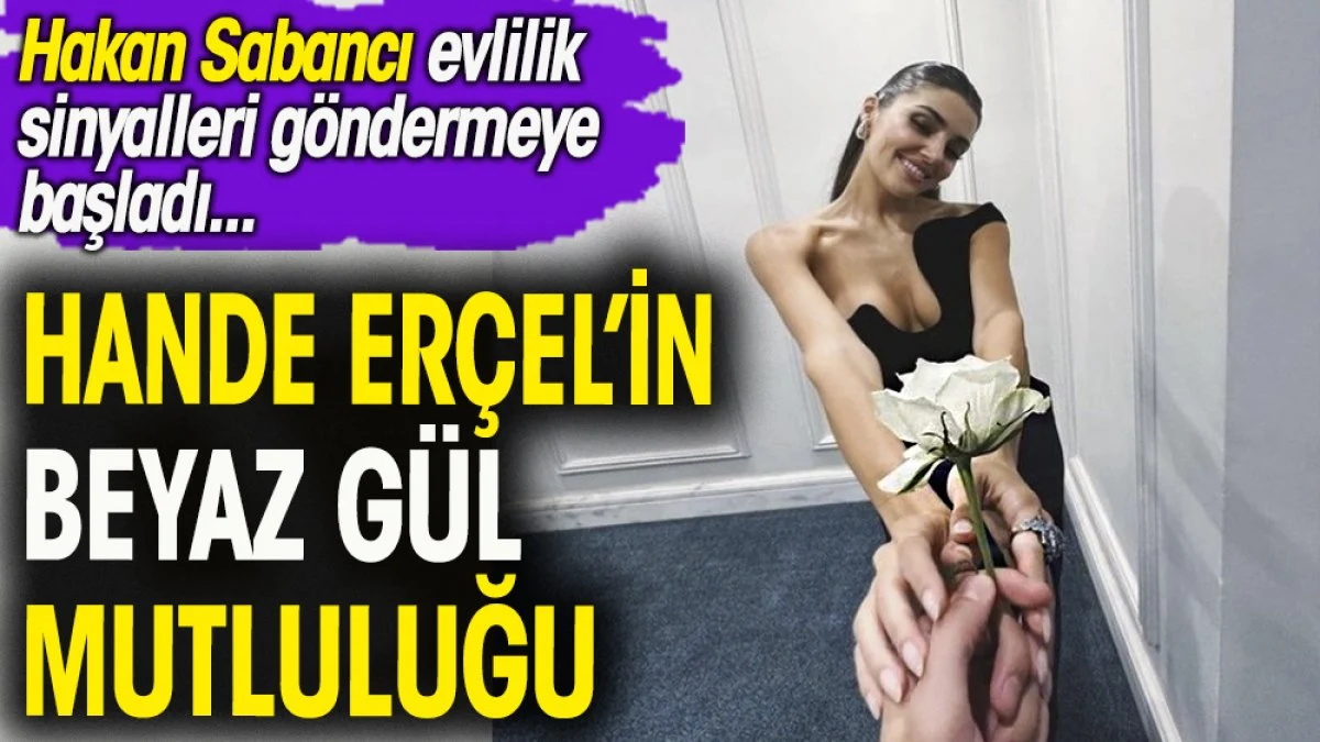 Hande Erçel'in beyaz gül mutluluğu. Hakan Sabancı evlilik sinyalleri göndermeye başladı