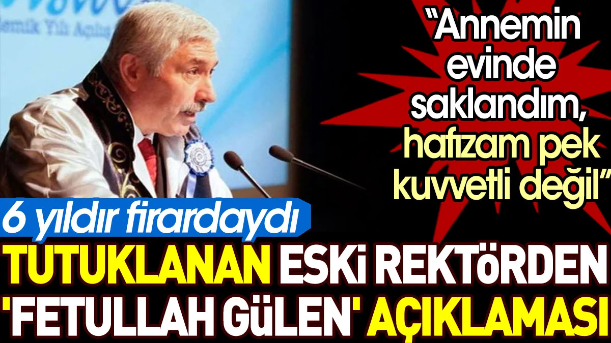 Tutuklanan eski rektörden 'Fetullah Gülen' açıklaması. 6 yıldır firardaydı