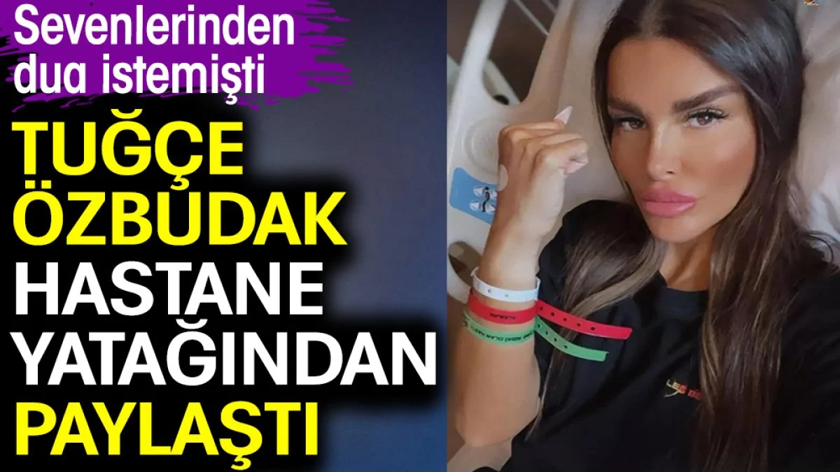 Tuğçe Özbudak hastane yatağından paylaştı. Sevenlerinden dua istemişti