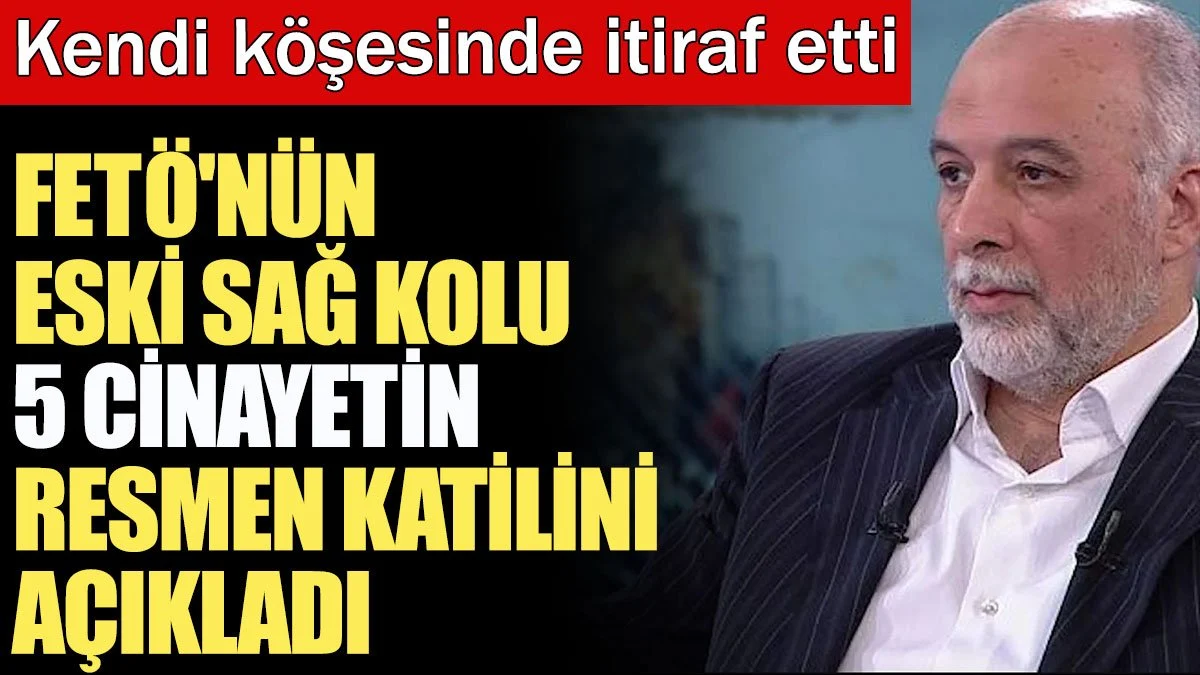 FETÖ'nün eski sağ kolu 5 cinayetin resmen katilini açıkladı: Kendi köşesinde itiraf etti