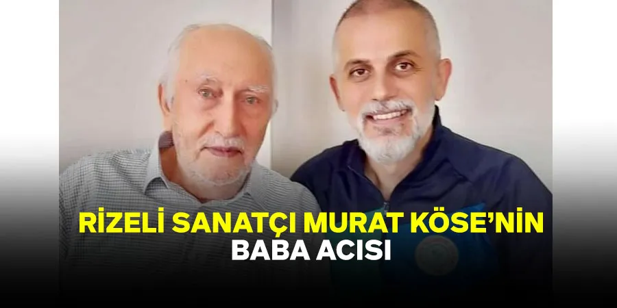 Rizeli Sanatçı Murat Köse'nin Baba Acısı: İslam Köse Vefat Etti