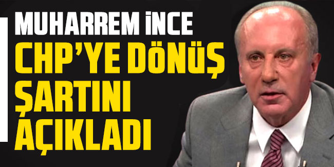 Muharrem İnce CHP’ye dönüş şartını açıkladı