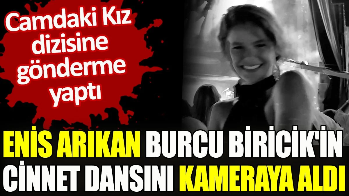 Enis Arıkan Burcu Biricik'in cinnet dansını kameraya aldı