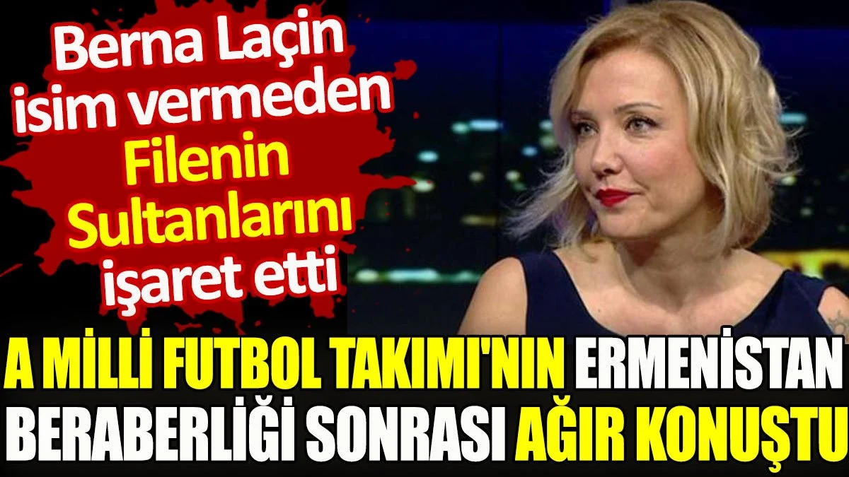 Berna Laçin isim vermeden Filenin Sultanlarını işaret etti. A Milli Futbol Takımı'nın Ermenistan beraberliği sonrası ağır konuştu