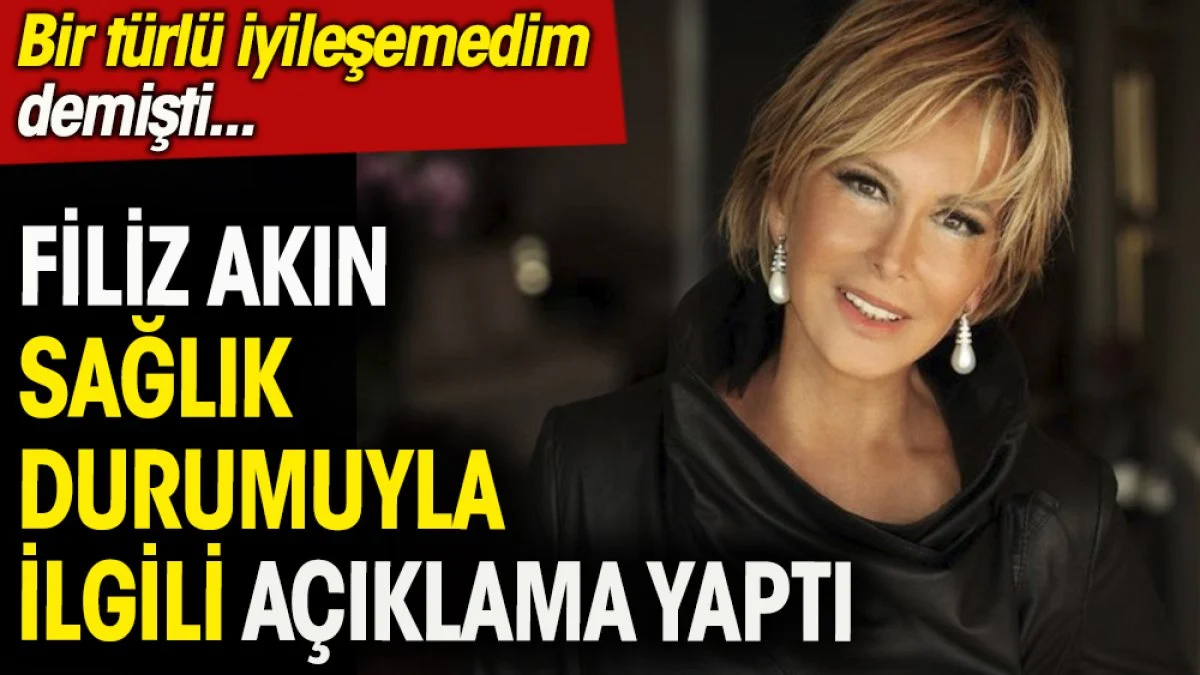Filiz Akın sağlık durumuyla ilgili açıklama yaptı. ''Bir türlü iyileşemedim demişti''