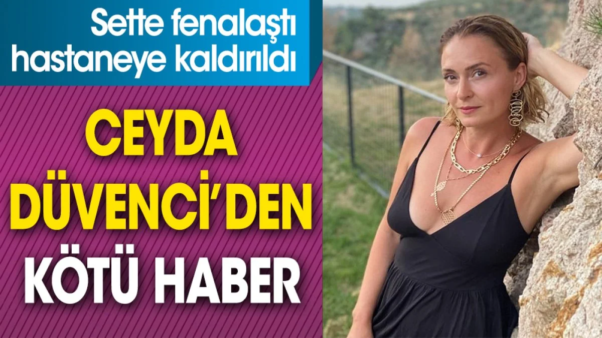 Ceyda Düvenci’den kötü haber. Sette fenalaştı hastaneye kaldırıldı
