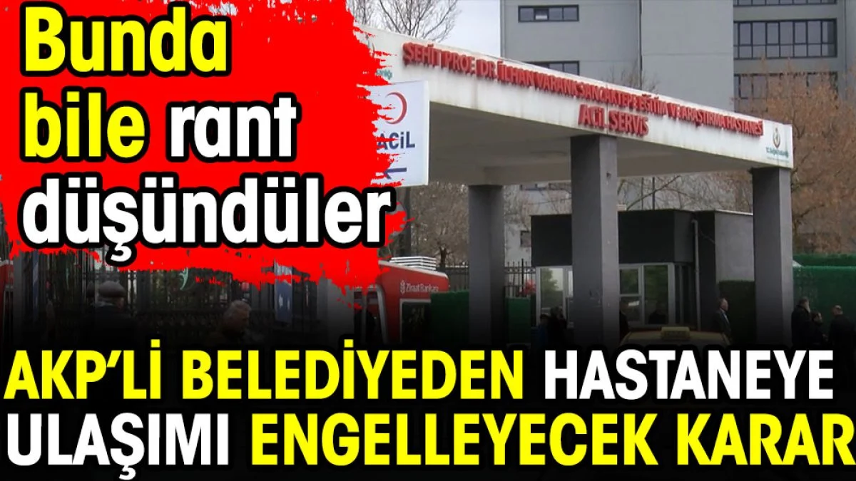 AKP'li belediyeden hastaneye ulaşımı engelleyecek karar. Bunda bile rant düşündüler