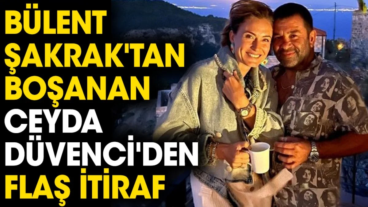 Bülent Şakrak'tan boşanan Ceyda Düvenci'den flaş itiraf