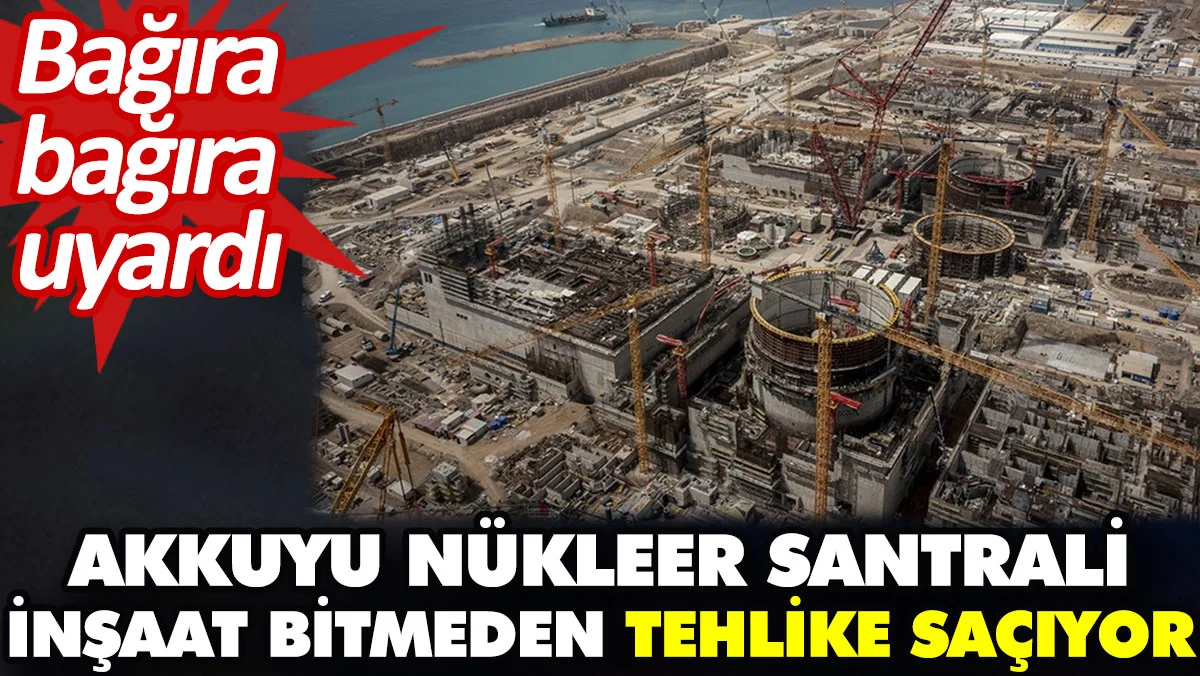 Akkuyu Nükleer santrali inşaat bitmeden tehlike saçıyor