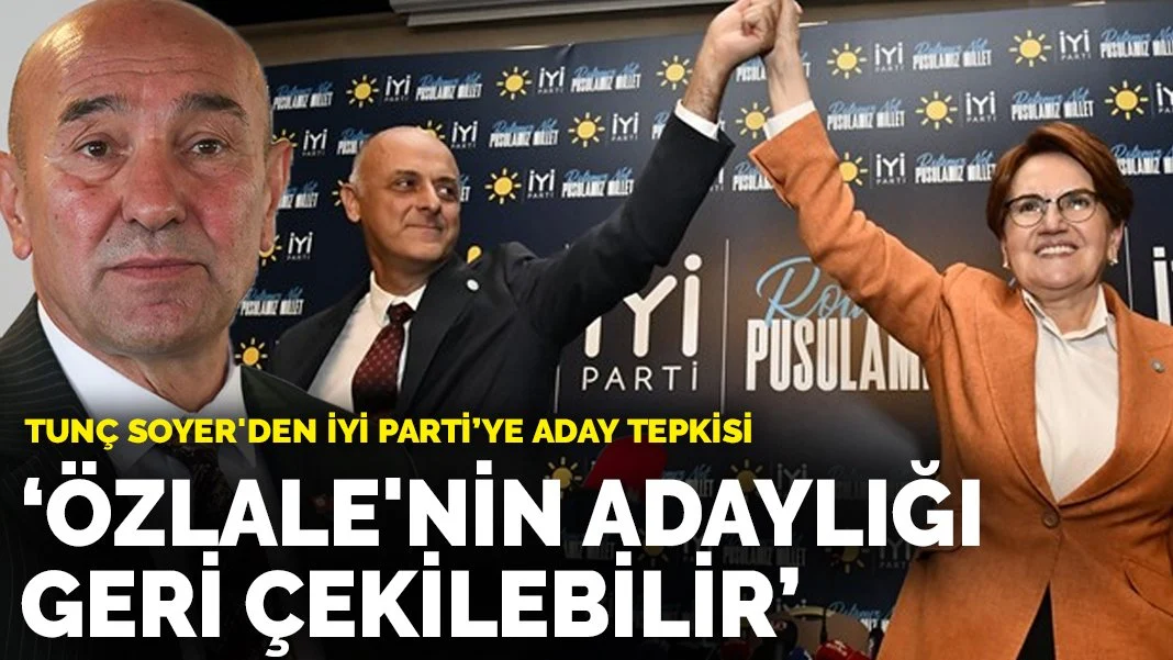 Tunç Soyer'den İYİ Parti'ye aday tepkisi: Özlale'nin adaylığı geri çekilebilir