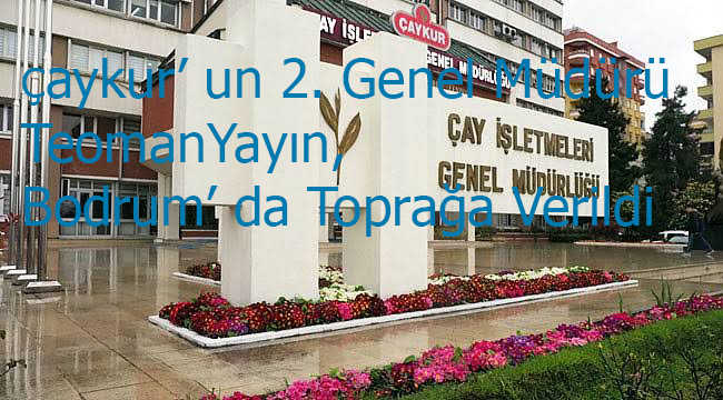 Çaykur’ un 2. Genel Müdürü Teoman Yayın, Bodrum’ da Toprağa Verildi