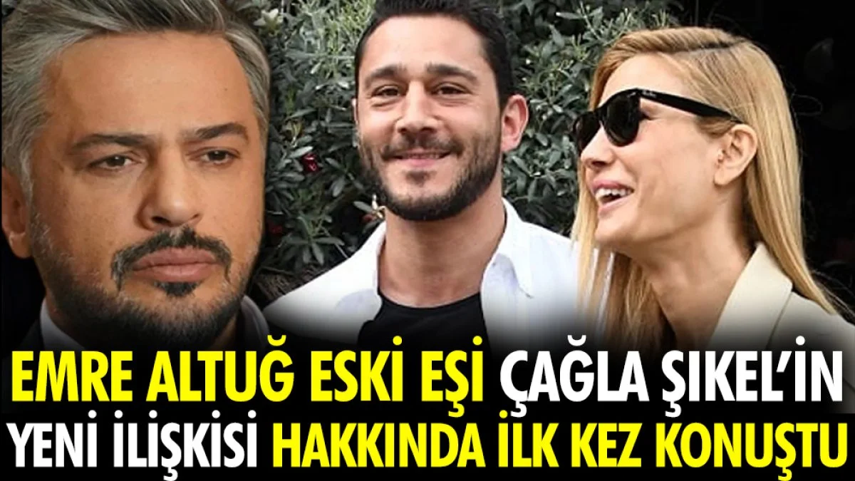 Emre Altuğ eski eşi Çağla Şıkel'in yeni ilişkisi hakkında ilk kez konuştu