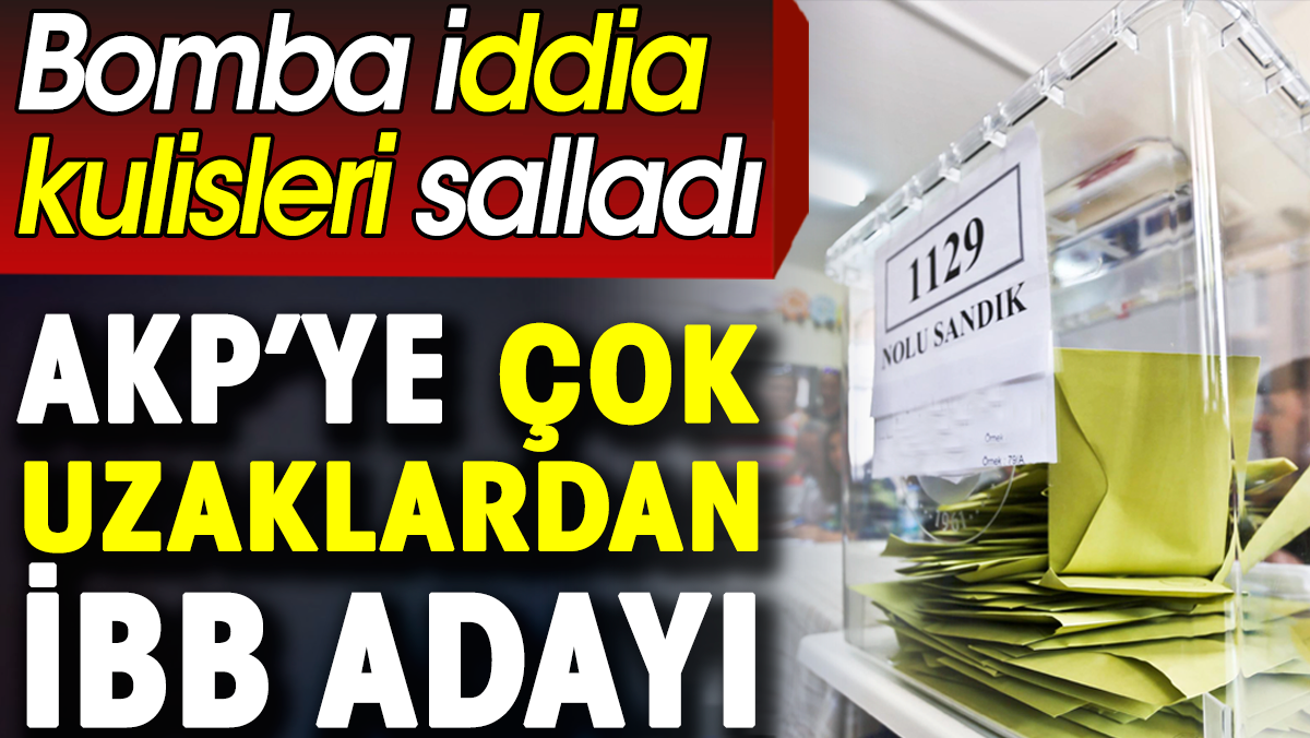 AKP'ye çok uzaklardan İBB adayı. Bomba iddia kulisleri salladı
