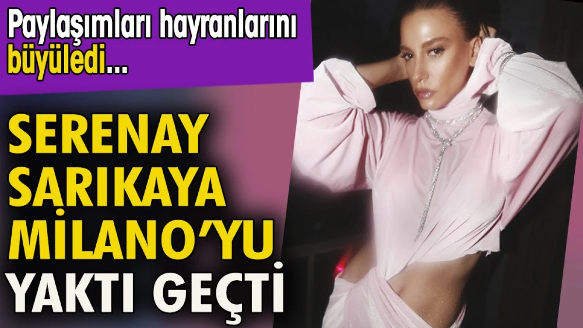 Serenay Sarıkaya Milano'yu yaktı geçti. Paylaşımları hayranlarını büyüledi