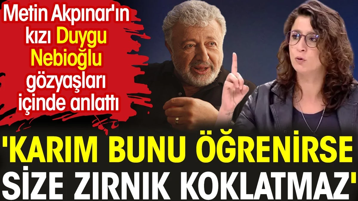 Metin Akpınar'ın kızı Duygu Nebioğlu gözyaşları içinde anlattı. 'Karım bunu öğrenirse size zırnık koklatmaz'