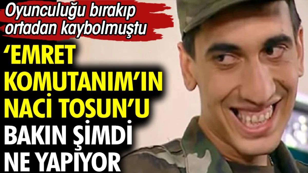 Oyunculuğu bırakıp ortadan kaybolmuştu. Emret Komutanım'ın Naci Tosun'u bakın şimdi ne yapıyor